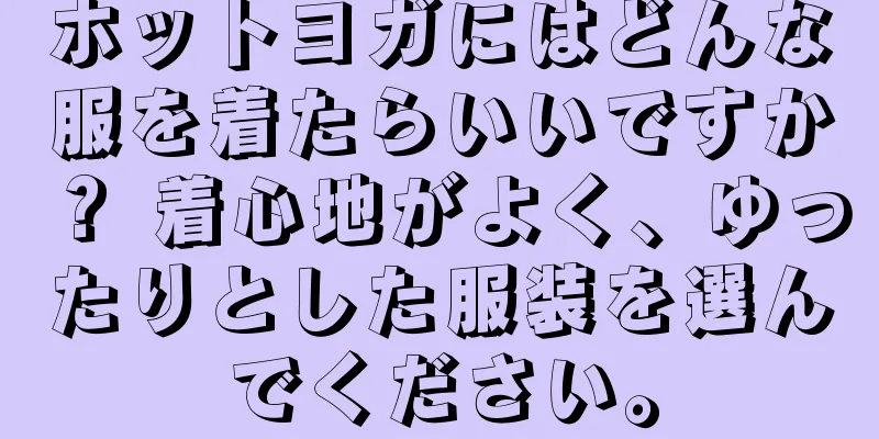 ホットヨガにはどんな服を着たらいいですか？ 着心地がよく、ゆったりとした服装を選んでください。
