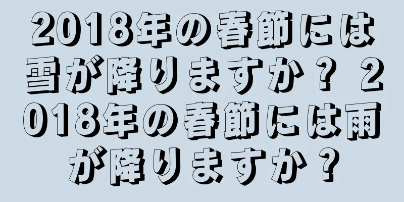 2018年の春節には雪が降りますか？ 2018年の春節には雨が降りますか？
