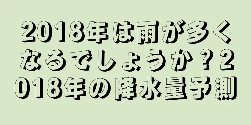 2018年は雨が多くなるでしょうか？2018年の降水量予測