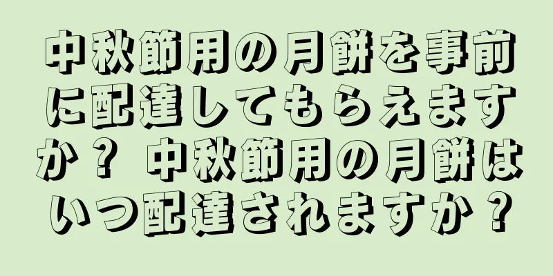 中秋節用の月餅を事前に配達してもらえますか？ 中秋節用の月餅はいつ配達されますか？