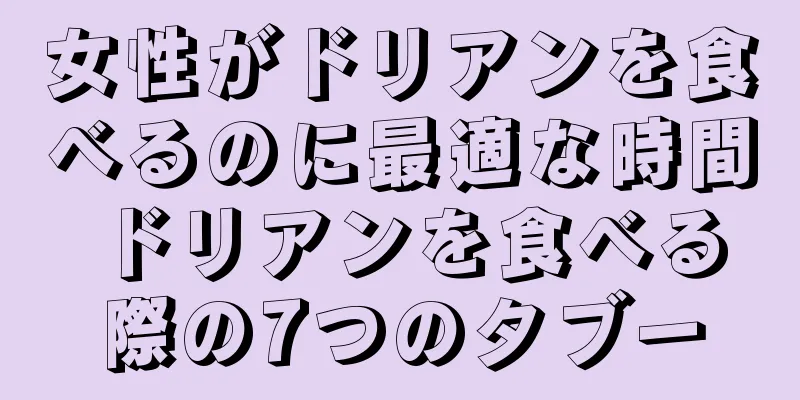 女性がドリアンを食べるのに最適な時間 ドリアンを食べる際の7つのタブー