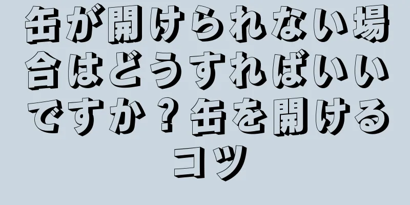 缶が開けられない場合はどうすればいいですか？缶を開けるコツ