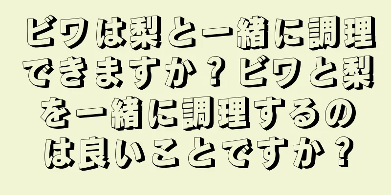 ビワは梨と一緒に調理できますか？ビワと梨を一緒に調理するのは良いことですか？