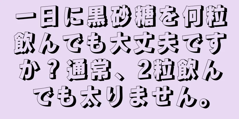 一日に黒砂糖を何粒飲んでも大丈夫ですか？通常、2粒飲んでも太りません。