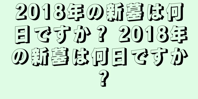 2018年の新墓は何日ですか？ 2018年の新墓は何日ですか？