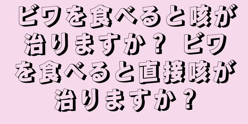 ビワを食べると咳が治りますか？ ビワを食べると直接咳が治りますか？