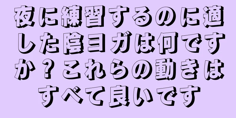 夜に練習するのに適した陰ヨガは何ですか？これらの動きはすべて良いです