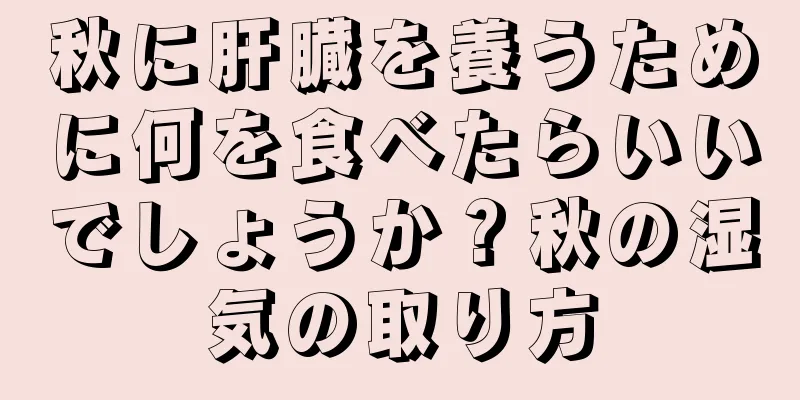 秋に肝臓を養うために何を食べたらいいでしょうか？秋の湿気の取り方