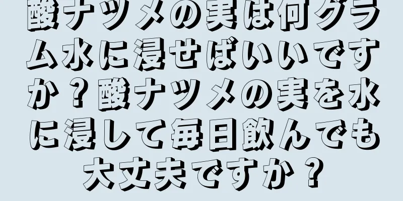 酸ナツメの実は何グラム水に浸せばいいですか？酸ナツメの実を水に浸して毎日飲んでも大丈夫ですか？