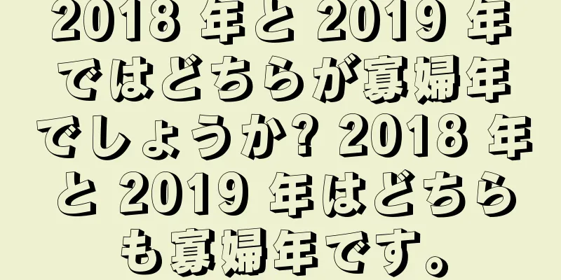 2018 年と 2019 年ではどちらが寡婦年でしょうか? 2018 年と 2019 年はどちらも寡婦年です。