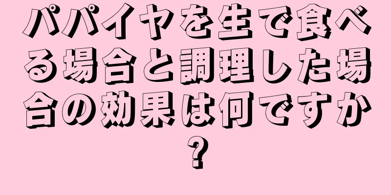 パパイヤを生で食べる場合と調理した場合の効果は何ですか?