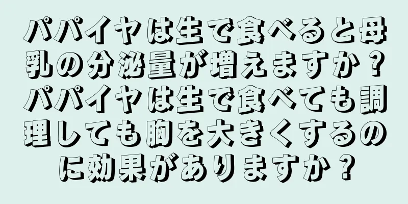 パパイヤは生で食べると母乳の分泌量が増えますか？パパイヤは生で食べても調理しても胸を大きくするのに効果がありますか？