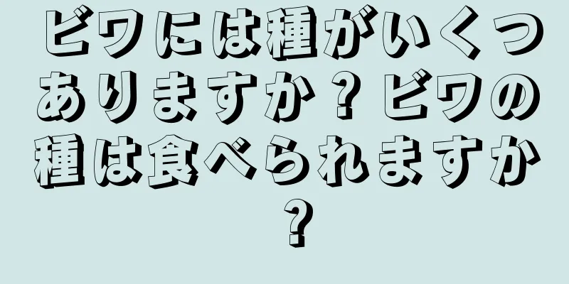 ビワには種がいくつありますか？ビワの種は食べられますか？