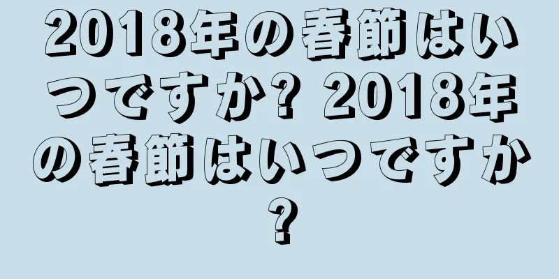 2018年の春節はいつですか? 2018年の春節はいつですか?