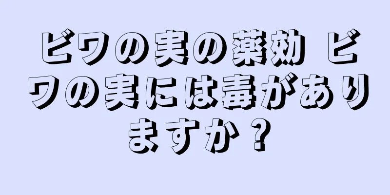 ビワの実の薬効 ビワの実には毒がありますか？
