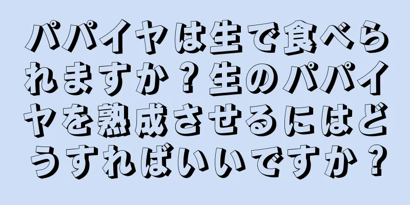 パパイヤは生で食べられますか？生のパパイヤを熟成させるにはどうすればいいですか？