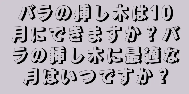 バラの挿し木は10月にできますか？バラの挿し木に最適な月はいつですか？