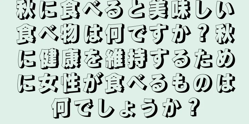 秋に食べると美味しい食べ物は何ですか？秋に健康を維持するために女性が食べるものは何でしょうか？