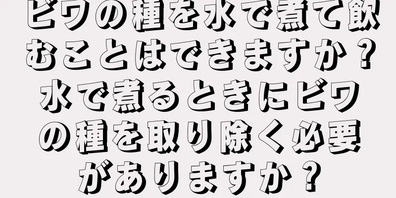 ビワの種を水で煮て飲むことはできますか？水で煮るときにビワの種を取り除く必要がありますか？