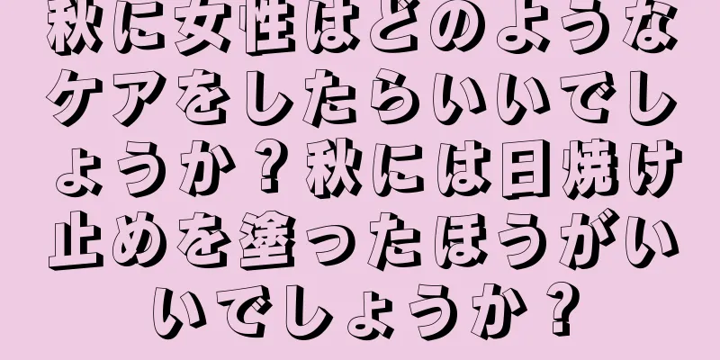 秋に女性はどのようなケアをしたらいいでしょうか？秋には日焼け止めを塗ったほうがいいでしょうか？