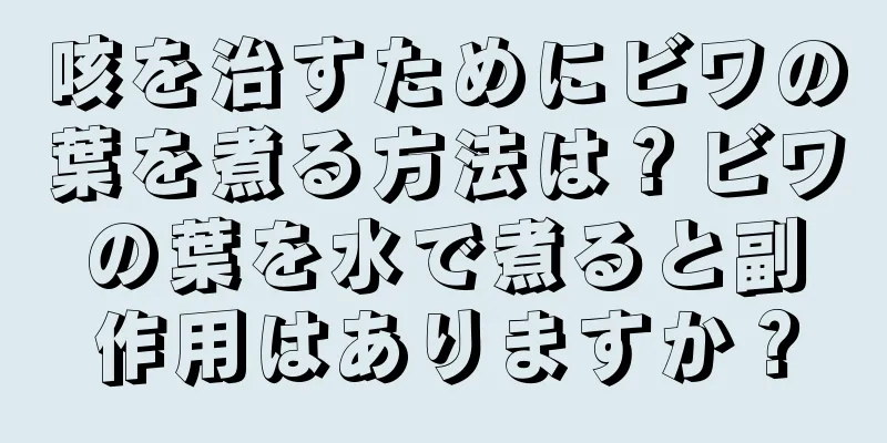 咳を治すためにビワの葉を煮る方法は？ビワの葉を水で煮ると副作用はありますか？