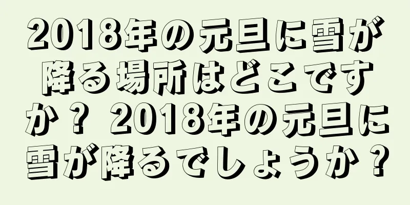 2018年の元旦に雪が降る場所はどこですか？ 2018年の元旦に雪が降るでしょうか？