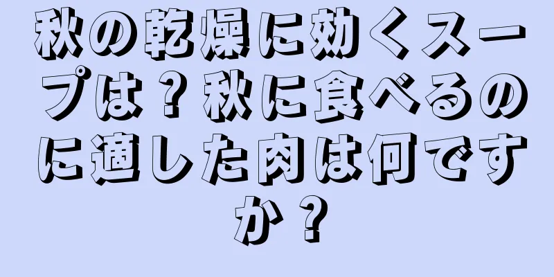 秋の乾燥に効くスープは？秋に食べるのに適した肉は何ですか？