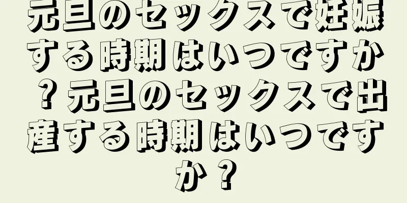 元旦のセックスで妊娠する時期はいつですか？元旦のセックスで出産する時期はいつですか？