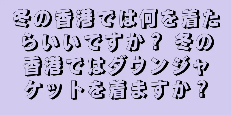 冬の香港では何を着たらいいですか？ 冬の香港ではダウンジャケットを着ますか？