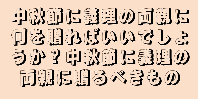 中秋節に義理の両親に何を贈ればいいでしょうか？中秋節に義理の両親に贈るべきもの
