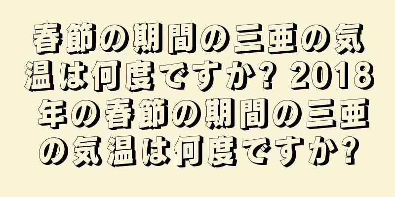 春節の期間の三亜の気温は何度ですか? 2018 年の春節の期間の三亜の気温は何度ですか?