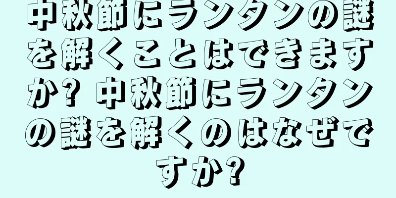 中秋節にランタンの謎を解くことはできますか? 中秋節にランタンの謎を解くのはなぜですか?