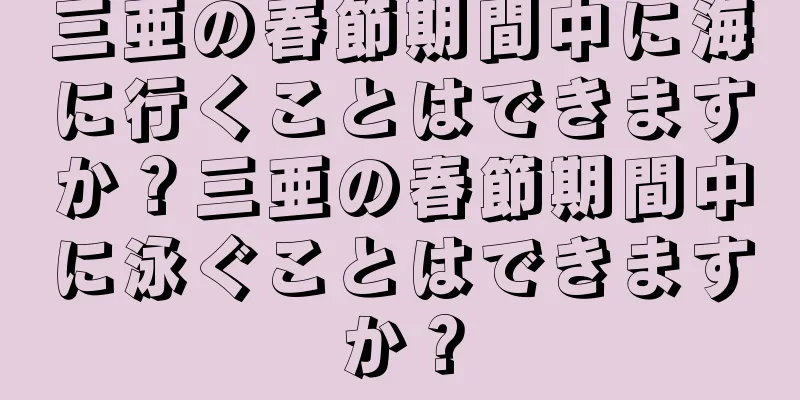 三亜の春節期間中に海に行くことはできますか？三亜の春節期間中に泳ぐことはできますか？