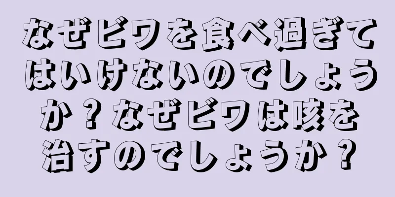 なぜビワを食べ過ぎてはいけないのでしょうか？なぜビワは咳を治すのでしょうか？