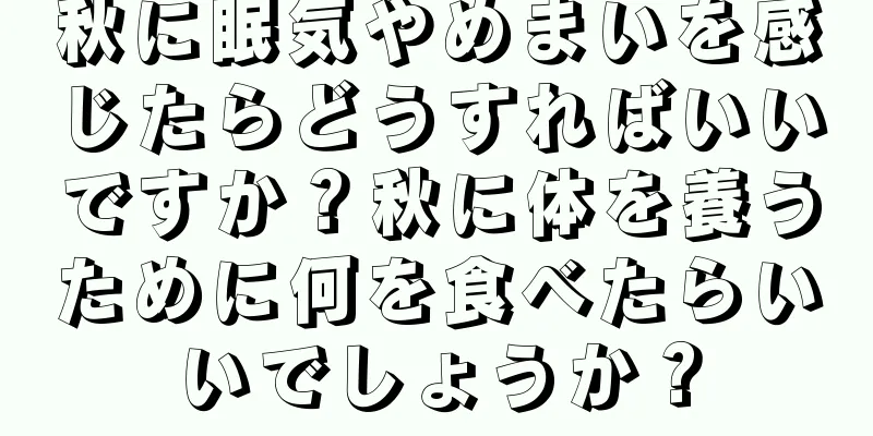 秋に眠気やめまいを感じたらどうすればいいですか？秋に体を養うために何を食べたらいいでしょうか？