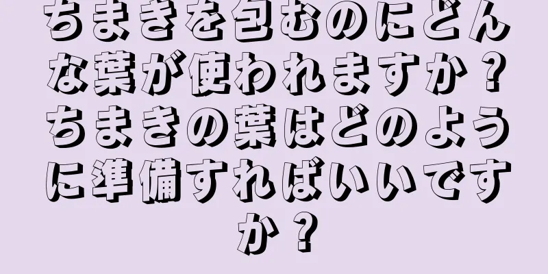 ちまきを包むのにどんな葉が使われますか？ちまきの葉はどのように準備すればいいですか？