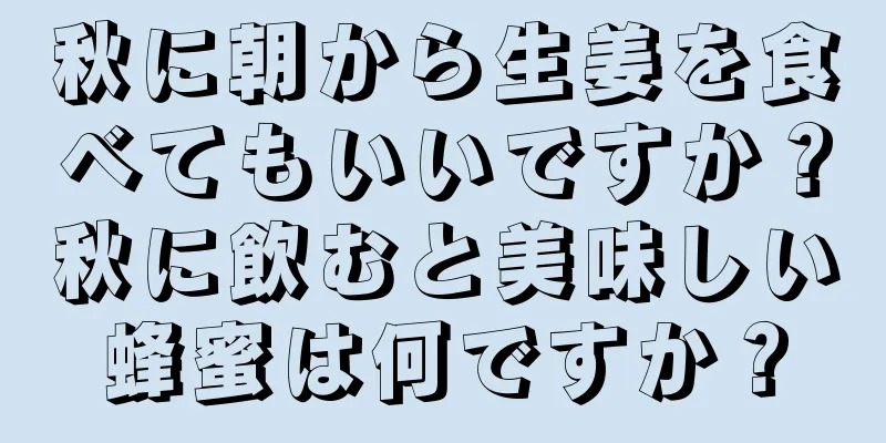 秋に朝から生姜を食べてもいいですか？秋に飲むと美味しい蜂蜜は何ですか？