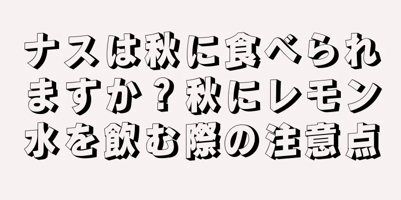 ナスは秋に食べられますか？秋にレモン水を飲む際の注意点