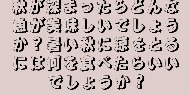 秋が深まったらどんな魚が美味しいでしょうか？暑い秋に涼をとるには何を食べたらいいでしょうか？