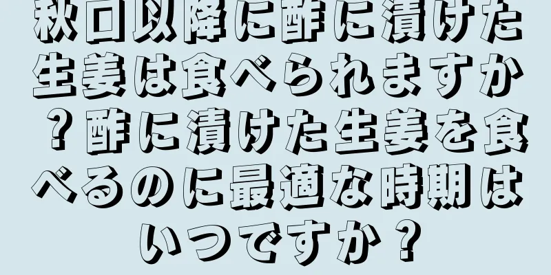 秋口以降に酢に漬けた生姜は食べられますか？酢に漬けた生姜を食べるのに最適な時期はいつですか？