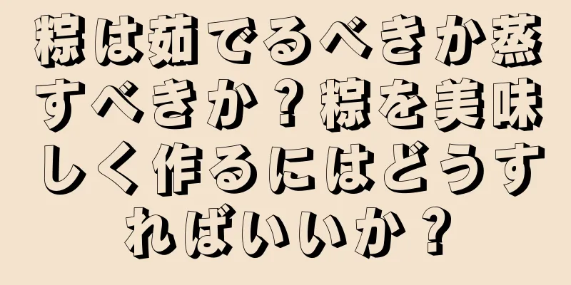 粽は茹でるべきか蒸すべきか？粽を美味しく作るにはどうすればいいか？