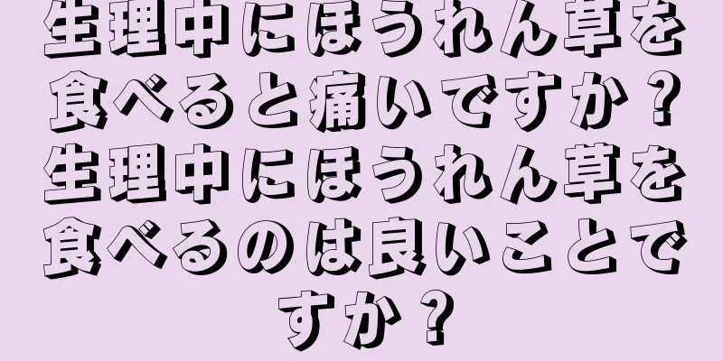 生理中にほうれん草を食べると痛いですか？生理中にほうれん草を食べるのは良いことですか？