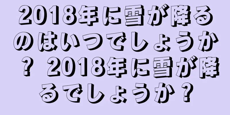 2018年に雪が降るのはいつでしょうか？ 2018年に雪が降るでしょうか？