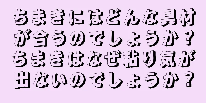 ちまきにはどんな具材が合うのでしょうか？ちまきはなぜ粘り気が出ないのでしょうか？