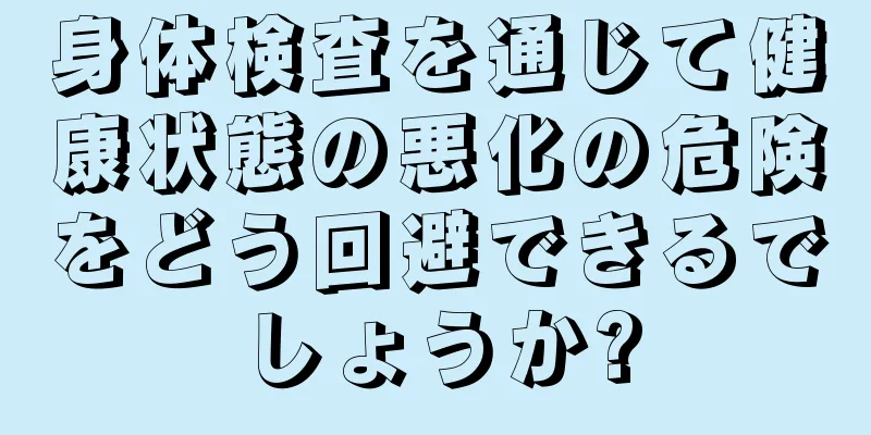 身体検査を通じて健康状態の悪化の危険をどう回避できるでしょうか?