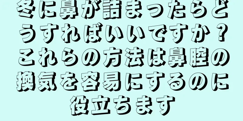 冬に鼻が詰まったらどうすればいいですか？これらの方法は鼻腔の換気を容易にするのに役立ちます