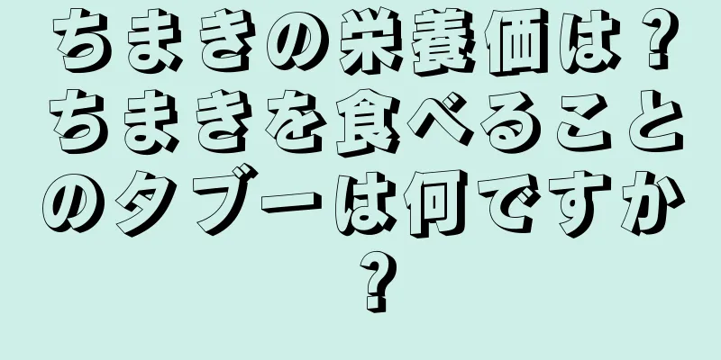 ちまきの栄養価は？ちまきを食べることのタブーは何ですか？