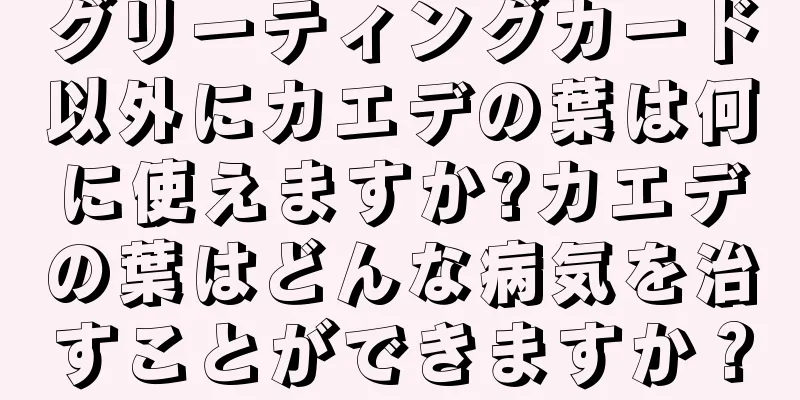 グリーティングカード以外にカエデの葉は何に使えますか?カエデの葉はどんな病気を治すことができますか？