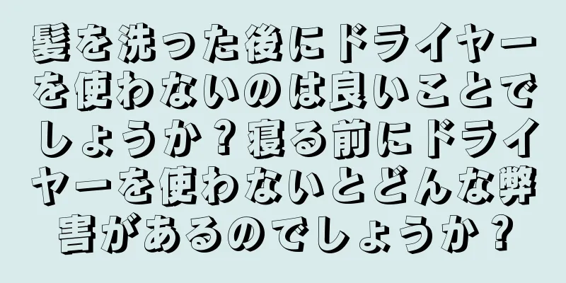 髪を洗った後にドライヤーを使わないのは良いことでしょうか？寝る前にドライヤーを使わないとどんな弊害があるのでしょうか？