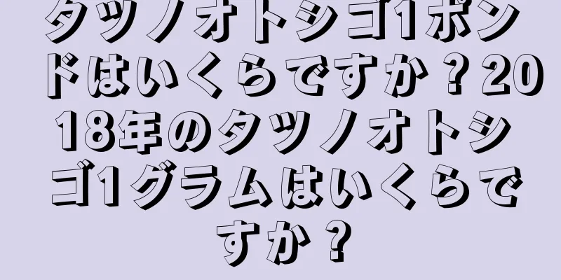 タツノオトシゴ1ポンドはいくらですか？2018年のタツノオトシゴ1グラムはいくらですか？